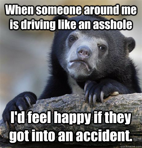 When someone around me is driving like an asshole I'd feel happy if they got into an accident.  Confession Bear