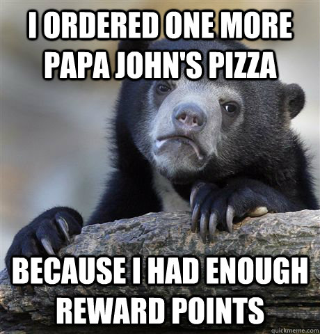 I ordered one more Papa John's pizza Because I had enough reward points  Confession Bear
