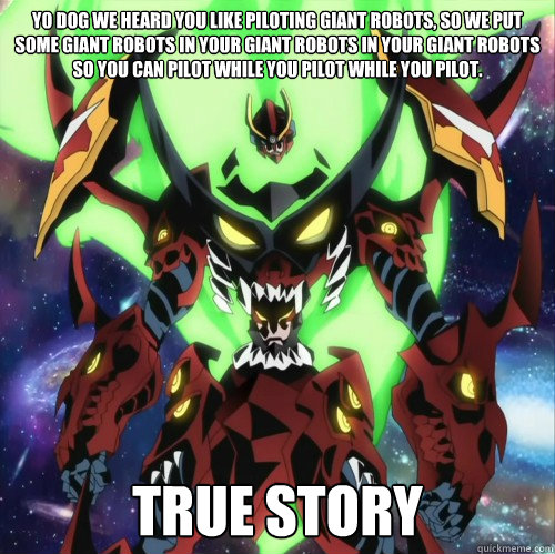 YO DOG we heard you like piloting giant robots, so we put some giant robots in your giant robots in your giant robots so you can pilot while you pilot while you pilot. TRUE story  Yo Dog Gurren Lagann