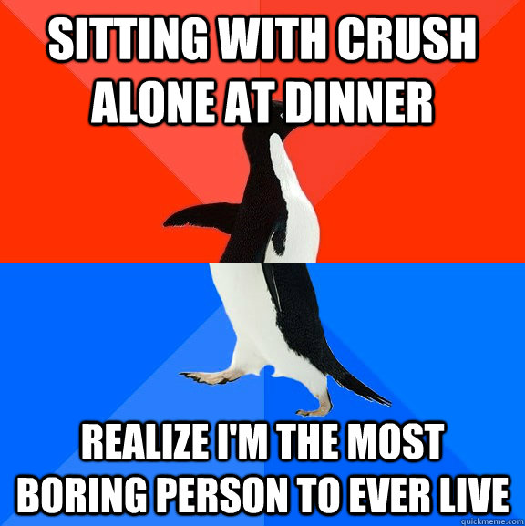 Sitting with crush alone at dinner Realize I'm the most boring person to ever live  Socially Awesome Awkward Penguin