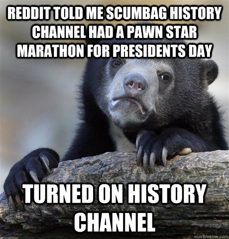 Reddit told me scumbag history channel had a pawn star marathon for Presidents day Turned on history channel   Confession Bear