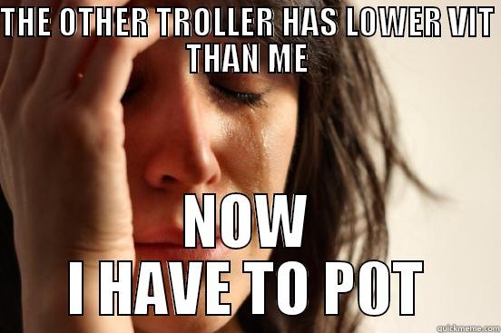 THE OTHER TROLLER HAS LOWER VIT THAN ME NOW I HAVE TO P0T First World Problems