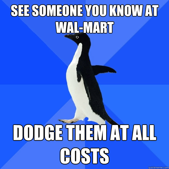 see someone you know at wal-mart dodge them at all costs  Socially Awkward Penguin