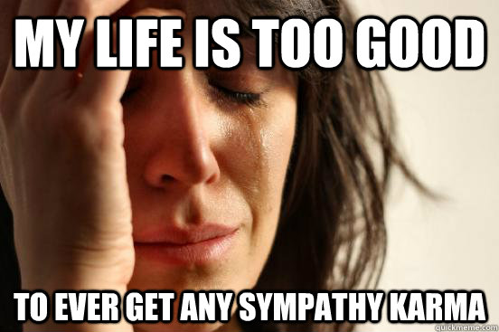 My life is too good to ever get any sympathy karma  First World Problems