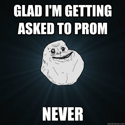 GLAd i'm getting asked to prom never  Forever Alone