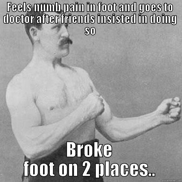 FEELS NUMB PAIN IN FOOT AND GOES TO DOCTOR AFTER FRIENDS INSISTED IN DOING SO BROKE FOOT ON 2 PLACES.. overly manly man