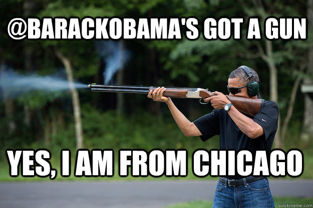 @barackObama's Got A Gun yes, i am from chicago - @barackObama's Got A Gun yes, i am from chicago  Obamas Got A Gun