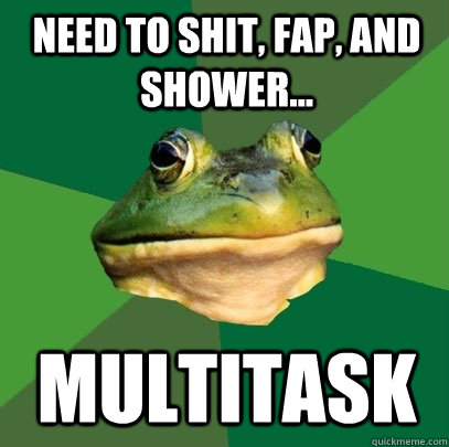 Need to shit, fap, and shower... Multitask  Foul Bachelor Frog
