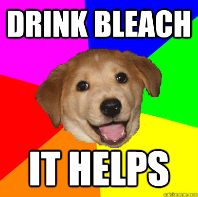 drink bleach it helps  Advice Dog