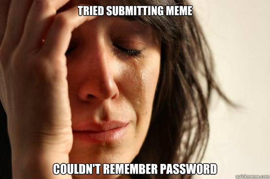 Tried submitting MEME Couldn't remember password  First World Problems
