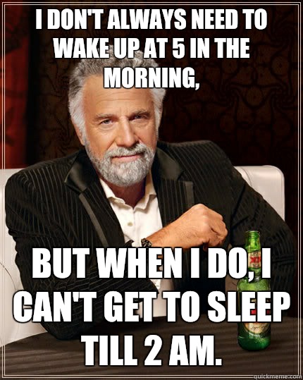 I don't always need to wake up at 5 in the morning,  but when I do, I can't get to sleep till 2 AM.   The Most Interesting Man In The World