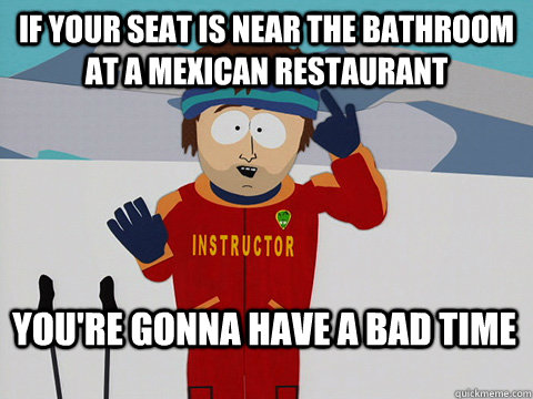 If your seat is near the bathroom at a mexican restaurant You're gonna have a bad time  Bad Time