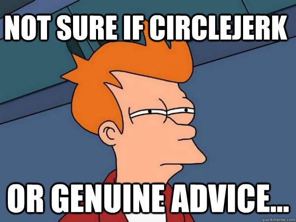Not sure if circlejerk Or genuine advice...  Futurama Fry