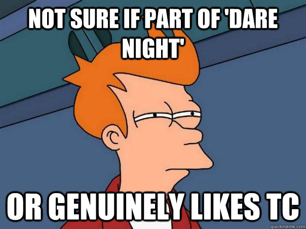 Not sure if part of 'Dare Night' Or genuinely likes TC   Futurama Fry