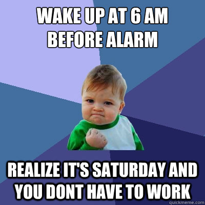 Wake up at 6 am 
before alarm Realize it's saturday and you dont have to work - Wake up at 6 am 
before alarm Realize it's saturday and you dont have to work  Success Kid