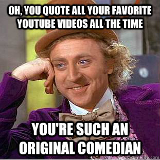 Oh, you quote all your favorite youtube videos all the time you're such an original comedian  Creepy Wonka