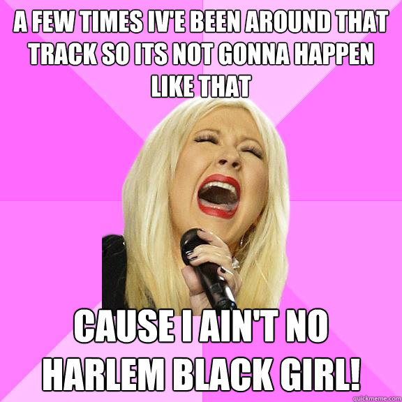 a few times iv'e been around that track So its not gonna happen like that cause i ain't no harlem black girl!  Wrong Lyrics Christina