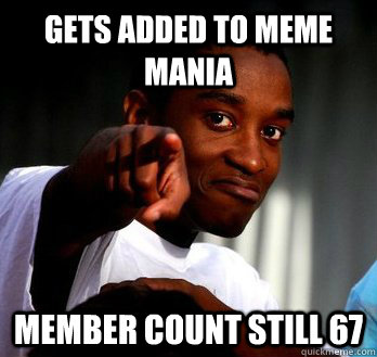 Gets Added to meme mania member count still 67  This guy