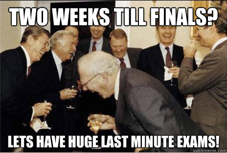 Two weeks till finals? Lets have huge last minute exams!  Laughing professors