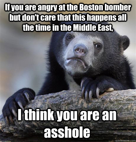 If you are angry at the Boston bomber but don't care that this happens all the time in the Middle East, I think you are an asshole - If you are angry at the Boston bomber but don't care that this happens all the time in the Middle East, I think you are an asshole  Confession Bear