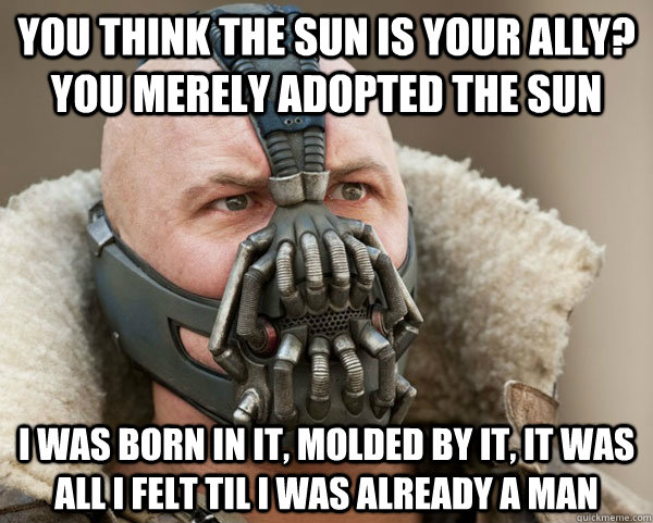 You think the sun is your ally? you merely adopted the sun I was born in it, molded by it, it was all i felt til i was already a man - You think the sun is your ally? you merely adopted the sun I was born in it, molded by it, it was all i felt til i was already a man  Bane Connery