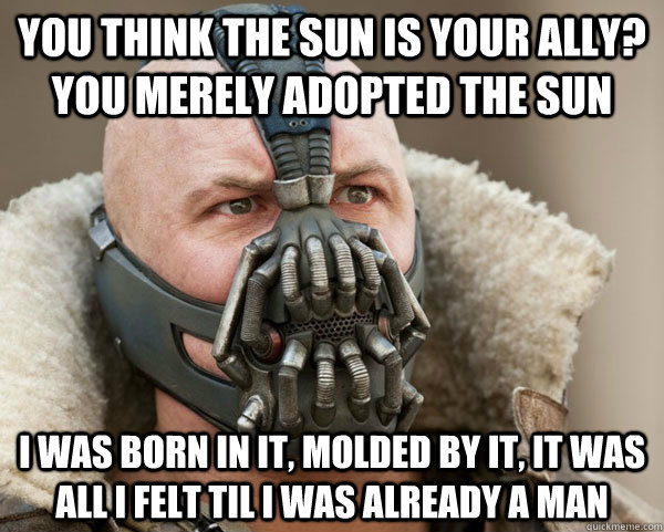 You think the sun is your ally? you merely adopted the sun I was born in it, molded by it, it was all i felt til i was already a man  Bane Connery
