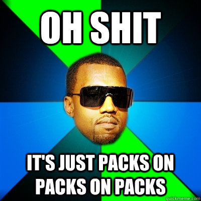 OH SHIT IT'S JUST PACKS ON PACKS ON PACKS  Interrupting Kanye