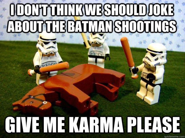 I don't think we should joke about the Batman shootings Give me karma please  Beating Dead Horse Stormtroopers