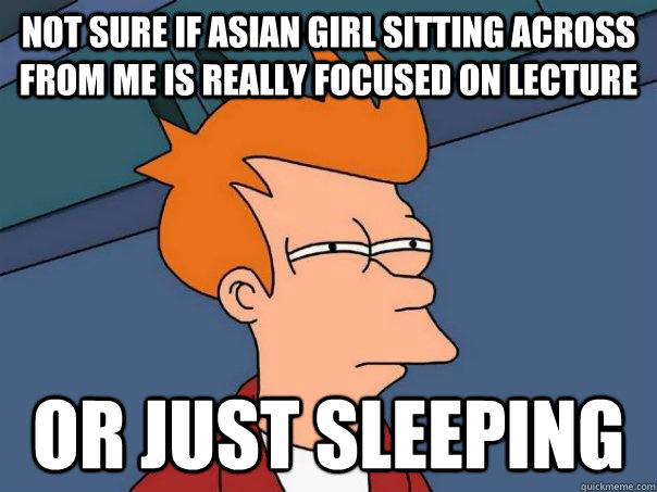 Not sure if Asian girl sitting across from me is really focused on lecture Or just sleeping  Futurama Fry