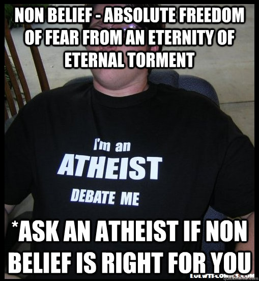 NON BELiEF - absolute freedom of fear from an eternity of eternal torment *ask an atheist if non belief is right for you  Scumbag Atheist