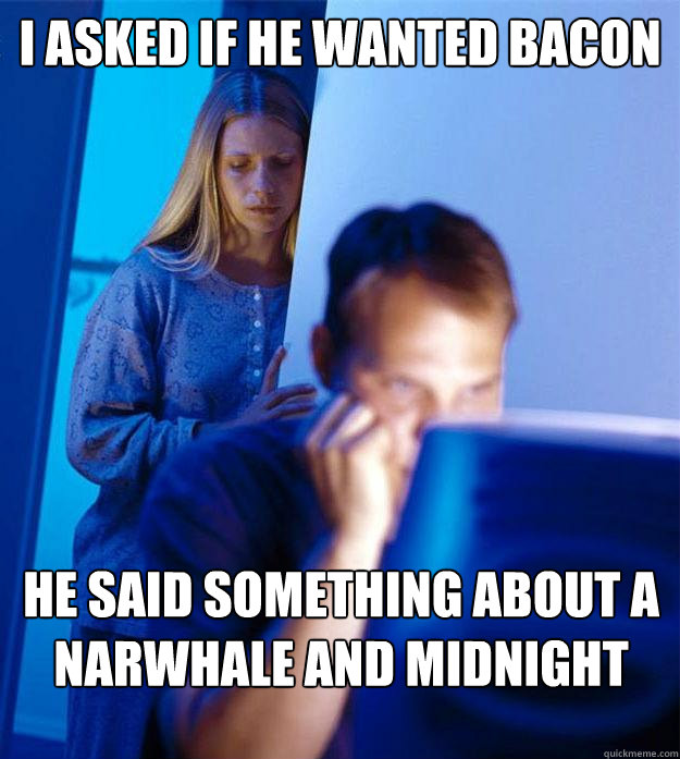 i asked if he wanted bacon he said something about a narwhale and midnight  Redditors Wife