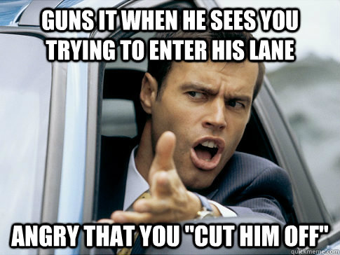 Guns it when he sees you trying to enter his lane Angry that you 