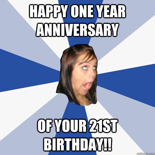 happy one year anniversary of your 21st birthday!!  Annoying Facebook Girl