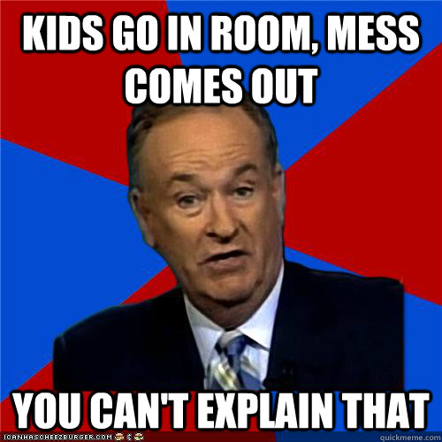 Kids go in room, mess comes out You can't explain that  Bill OReilly
