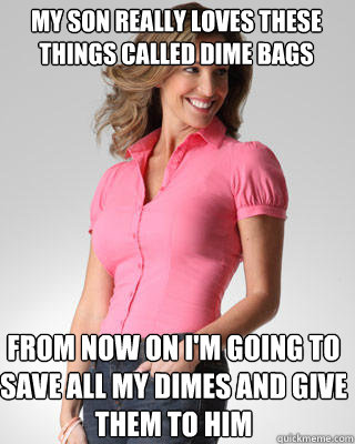 My son really loves these things called dime bags from now on i'm going to save all my dimes and give them to him  Oblivious Suburban Mom