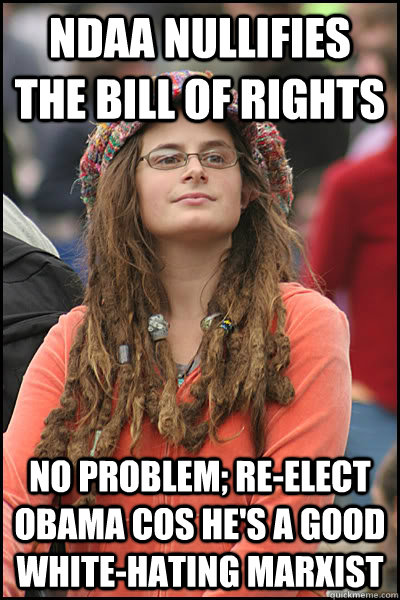 NDAA nullifies the bill of rights No problem; re-elect obama cos he's a good white-hating marxist  College Liberal
