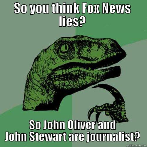 SO YOU THINK FOX NEWS LIES? SO JOHN OLIVER AND JOHN STEWART ARE JOURNALIST? Philosoraptor