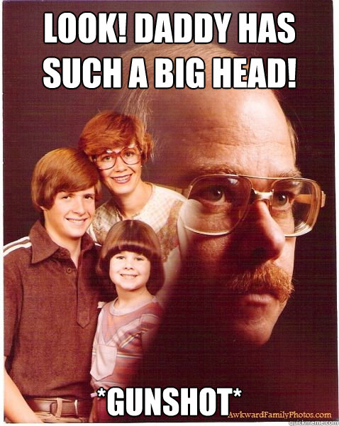 Look! Daddy has such a big head! *gunshot*  Vengeance Dad