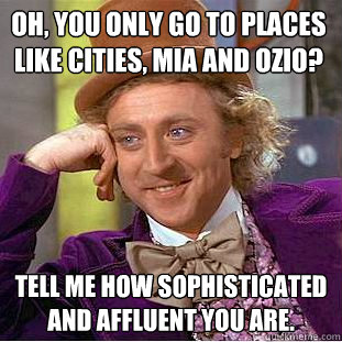 Oh, you only go to places like Cities, MIA and Ozio? Tell me how sophisticated and affluent you are.  Condescending Wonka