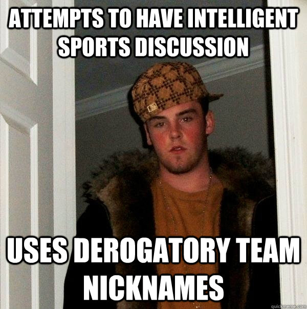 Attempts to have intelligent sports discussion Uses derogatory team nicknames - Attempts to have intelligent sports discussion Uses derogatory team nicknames  Scumbag Steve