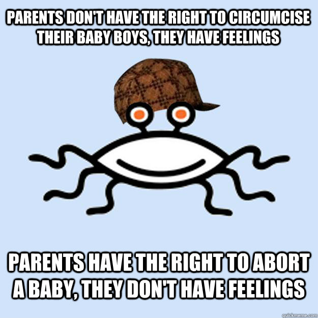 Parents don't have the right to circumcise their baby boys, they have feelings Parents have the right to abort a baby, they don't have feelings  Scumbag rAtheism