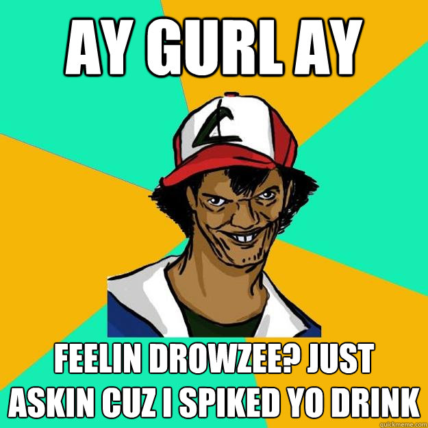 ay gurl ay Feelin drowzee? Just askin cuz I spiked yo drink  Ash Pedreiro