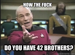 How the fuck Do you have 42 brothers?  Annoyed Picard