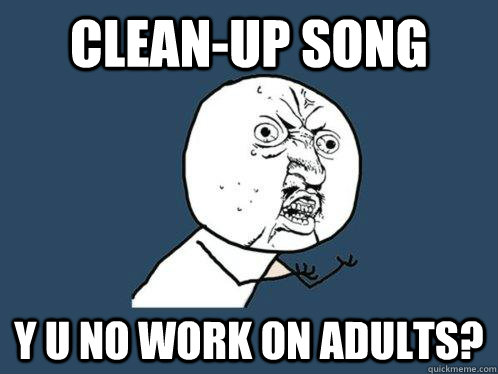 Clean-up song Y U NO Work on adults?  Y U No
