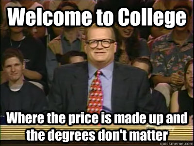 Welcome to College Where the price is made up and the degrees don't matter  Its time to play drew carey