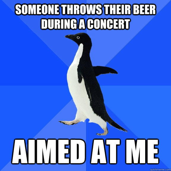 Someone throws their beer during a concert aimed at me  Socially Awkward Penguin