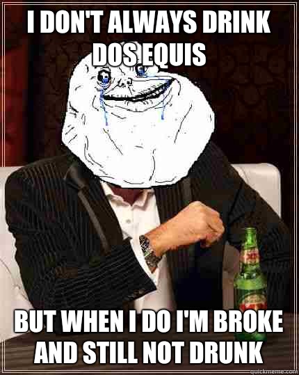 I don't always drink Dos Equis but when I do I'm broke and still not drunk - I don't always drink Dos Equis but when I do I'm broke and still not drunk  Most Forever Alone In The World