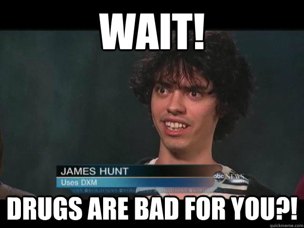 wait! drugs are bad for you?! - wait! drugs are bad for you?!  DXM User