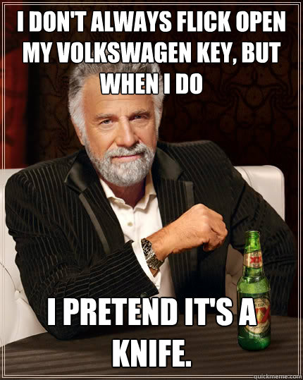 I don't always flick open my Volkswagen key, but when i do I pretend it's a knife.  The Most Interesting Man In The World