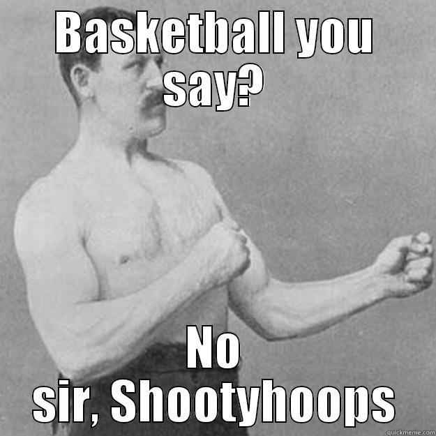 BASKETBALL YOU SAY? NO SIR, SHOOTYHOOPS overly manly man